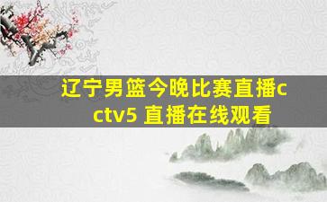 辽宁男篮今晚比赛直播cctv5 直播在线观看